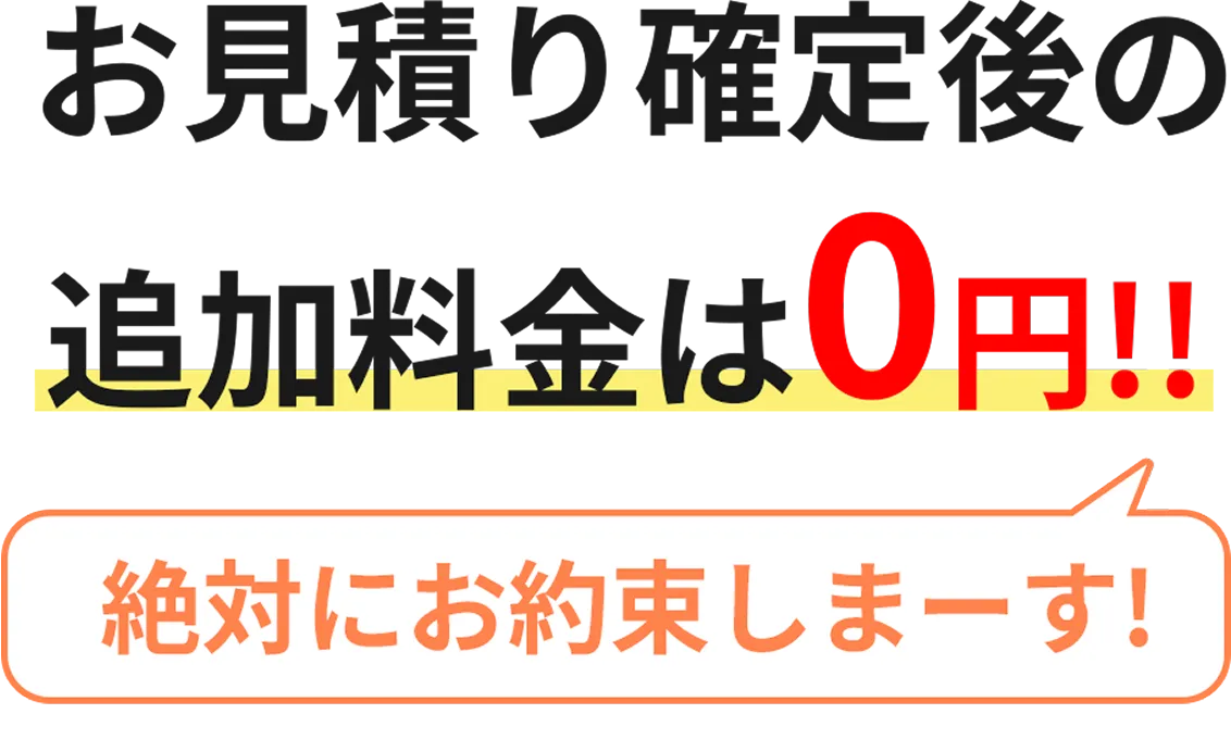 お見積り確定後の追加料金は0円!! 絶対にお約束しまーす！